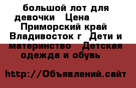 большой лот для девочки › Цена ­ 700 - Приморский край, Владивосток г. Дети и материнство » Детская одежда и обувь   